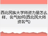 西北民族大学师资力量怎么样，名气如何(西北民大师资名气)