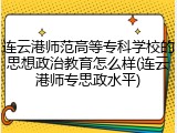 连云港师范高等专科学校的思想政治教育怎么样(连云港师专思政水平)