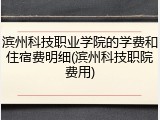 滨州科技职业学院的学费和住宿费明细(滨州科技职院费用)