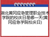 湖北黄冈应急管理职业技术学院的校庆日是哪一天(黄冈应急学院校庆日)