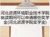河北资源环境职业技术学院就读期间可以申请哪些奖学金(河北资源学院奖学金)