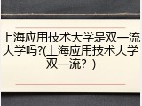 上海应用技术大学是双一流大学吗?(上海应用技术大学双一流？)