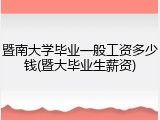 暨南大学毕业一般工资多少钱(暨大毕业生薪资)