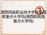 湘西民族职业技术学院是国家重点大学吗(湘西职院是重点大学吗)