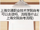 上海交通职业技术学院自考可以去读吗，流程是什么(上海交院自考流程)