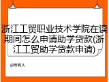 浙江工贸职业技术学院在读期间怎么申请助学贷款(浙江工贸助学贷款申请)