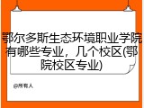 鄂尔多斯生态环境职业学院有哪些专业，几个校区(鄂院校区专业)