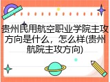 贵州民用航空职业学院主攻方向是什么，怎么样(贵州航院主攻方向)
