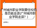 广州城市职业学院要住校吗，是否能走读(广州城市职业学院走读？)
