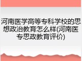 河南医学高等专科学校的思想政治教育怎么样(河南医专思政教育评价)