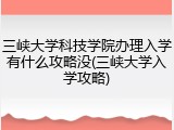 三峡大学科技学院办理入学有什么攻略没(三峡大学入学攻略)
