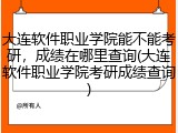 大连软件职业学院能不能考研，成绩在哪里查询(大连软件职业学院考研成绩查询)