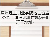 漳州理工职业学院地理位置介绍，详细地址在哪(漳州理工地址)