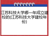 江苏科技大学哪一年成立建校的(江苏科技大学建校年份)