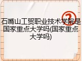 石嘴山工贸职业技术学院是国家重点大学吗(国家重点大学吗)