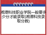 湘潭科技职业学院一般要多少分才能录取(湘潭科技录取分数)