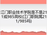 江门职业技术学院是不是211或985高校(江门职院属211/985吗)