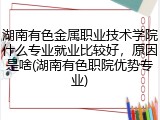 湖南有色金属职业技术学院什么专业就业比较好，原因是啥(湖南有色职院优势专业)
