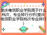 重庆电信职业学院属于什么档次，专业排行分析(重庆电信职业学院档次专业排行)