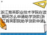 浙江育英职业技术学院在读期间怎么申请助学贷款(浙江育英职院助学贷款申请)