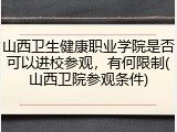 山西卫生健康职业学院是否可以进校参观，有何限制(山西卫院参观条件)