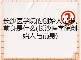 长沙医学院的创始人是谁，前身是什么(长沙医学院创始人与前身)