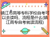镇江市高等专科学校自考可以去读吗，流程是什么(镇江高专自考就读流程)