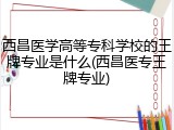 西昌医学高等专科学校的王牌专业是什么(西昌医专王牌专业)
