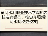 黄河水利职业技术学院知名校友有哪些，校史介绍(黄河水院校史校友)