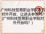 广州科技贸易职业学院是否对外开放，让进去参观吗？(广州科技贸易职业学院对外开放吗？)