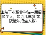 山东工业职业学院一届招收多少人，最近几年(山东工院近年招生人数)
