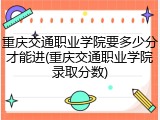 重庆交通职业学院要多少分才能进(重庆交通职业学院录取分数)