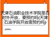 天津石油职业技术学院是否对外开放，要预约吗(天津石油学院开放需预约吗)