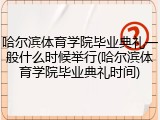 哈尔滨体育学院毕业典礼一般什么时候举行(哈尔滨体育学院毕业典礼时间)