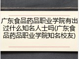 广东食品药品职业学院有出过什么知名人士吗(广东食品药品职业学院知名校友)