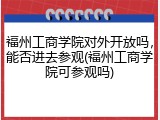 福州工商学院对外开放吗，能否进去参观(福州工商学院可参观吗)