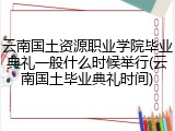 云南国土资源职业学院毕业典礼一般什么时候举行(云南国土毕业典礼时间)