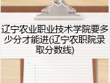 辽宁农业职业技术学院要多少分才能进(辽宁农职院录取分数线)