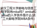 武汉工程大学邮电与信息工程学院有mba吗？emba和mba的入学条件是什么(武工大邮电学院MBA条件)