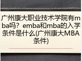 广州康大职业技术学院有mba吗？emba和mba的入学条件是什么(广州康大MBA条件)