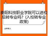 衡阳科技职业学院可以进校后转专业吗？(入校转专业政策)