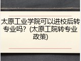 太原工业学院可以进校后转专业吗？(太原工院转专业政策)