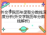 外交学院历年录取分数线深度分析(外交学院历年分数线解析)
