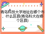 青岛科技大学地址在哪个市，什么区县(青岛科大在哪个区县)