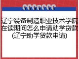 辽宁装备制造职业技术学院在读期间怎么申请助学贷款(辽宁助学贷款申请)