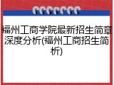 福州工商学院最新招生简章深度分析(福州工商招生简析)