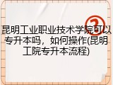 昆明工业职业技术学院可以专升本吗，如何操作(昆明工院专升本流程)
