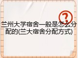 兰州大学宿舍一般是怎么分配的(兰大宿舍分配方式)