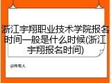 浙江宇翔职业技术学院报名时间一般是什么时候(浙江宇翔报名时间)