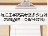 皖江工学院高考需多少分能录取呢(皖工录取分数线)